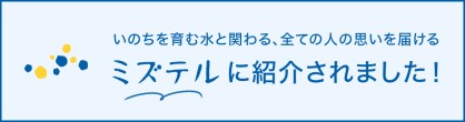いのちを育む水と関わる、全ての人の思いを届ける ミズテルに紹介されました! バナー
